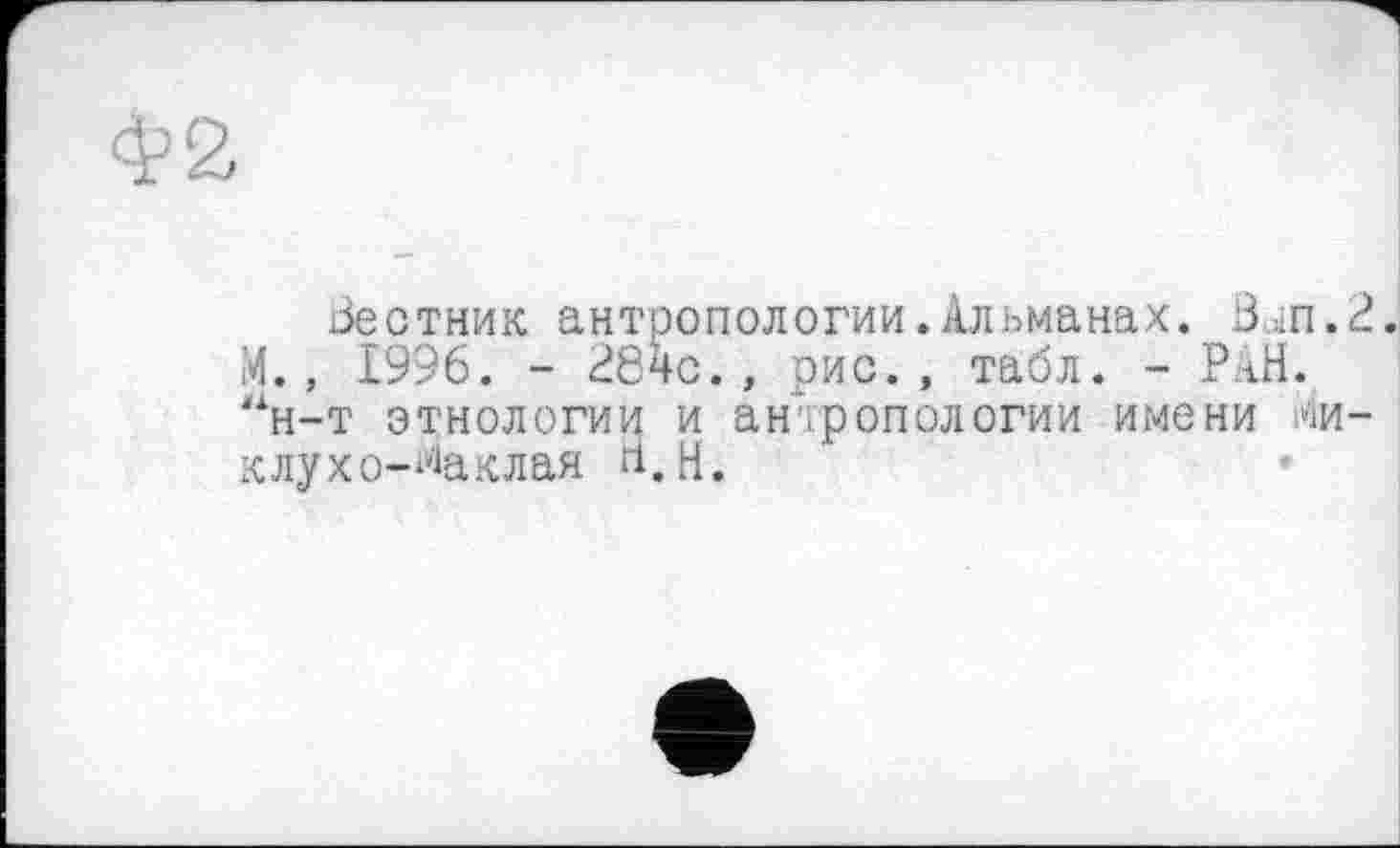 ﻿Зестник антропологии.Альманах. Зып. М., 1996. - 384с., рис., табл. - РАН. “н-т этнологии и антропологии игле ни Ми клухо-Маклая Н.н.